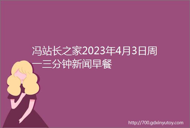 冯站长之家2023年4月3日周一三分钟新闻早餐