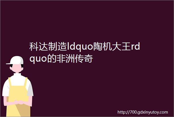 科达制造ldquo陶机大王rdquo的非洲传奇